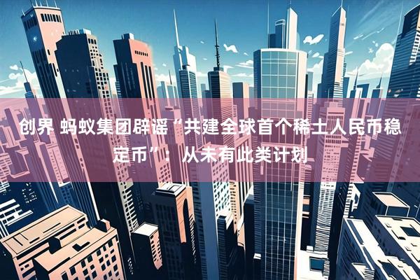 创界 蚂蚁集团辟谣“共建全球首个稀土人民币稳定币”：从未有此类计划