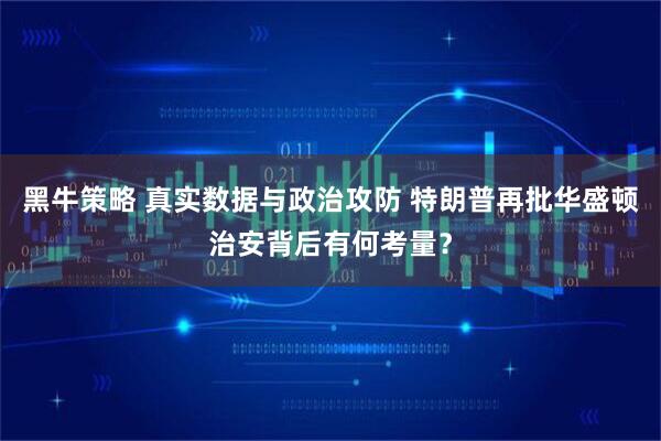 黑牛策略 真实数据与政治攻防 特朗普再批华盛顿治安背后有何考量？