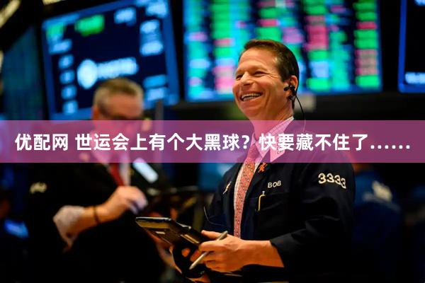 优配网 世运会上有个大黑球？快要藏不住了……