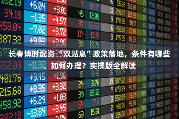长春博时配资 “双贴息”政策落地，条件有哪些、如何办理？实操版全解读