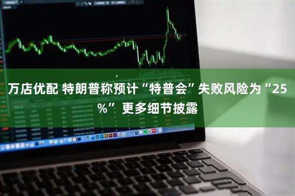 万店优配 特朗普称预计“特普会”失败风险为“25%” 更多细节披露