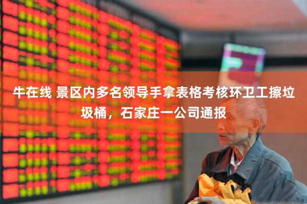 牛在线 景区内多名领导手拿表格考核环卫工擦垃圾桶，石家庄一公司通报