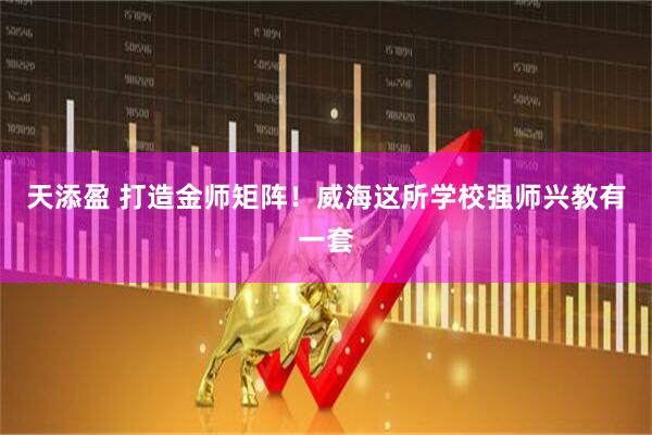 天添盈 打造金师矩阵！威海这所学校强师兴教有一套