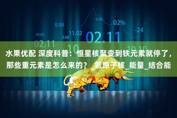 水果优配 深度科普：恒星核聚变到铁元素就停了，那些重元素是怎么来的？_氦原子核_能量_结合能