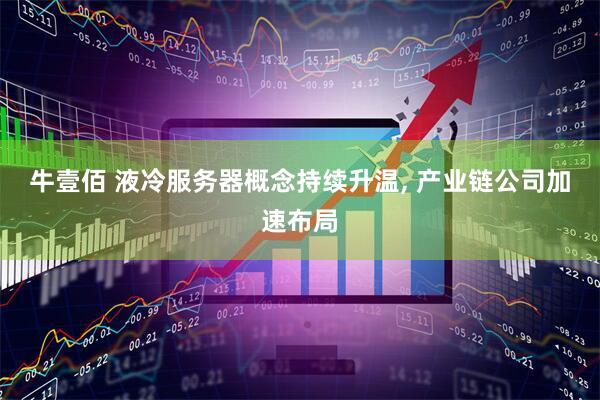 牛壹佰 液冷服务器概念持续升温, 产业链公司加速布局