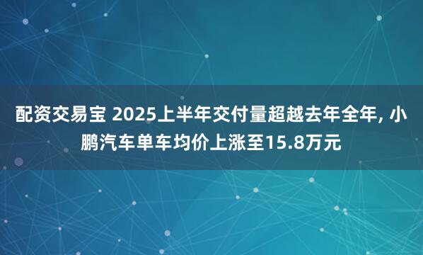 配资交易宝 2025上半年交付量超越去年全年, 小鹏汽车单车均价上涨至15.8万元