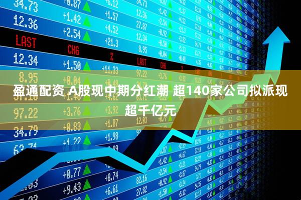 盈通配资 A股现中期分红潮 超140家公司拟派现超千亿元