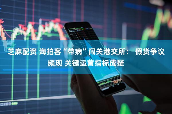芝麻配资 海拍客“带病”闯关港交所： 假货争议频现 关键运营指标成疑