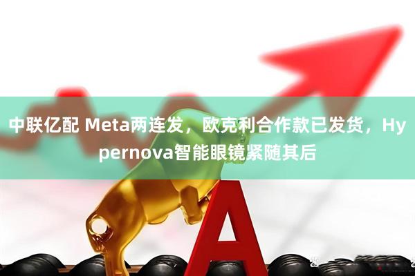 中联亿配 Meta两连发，欧克利合作款已发货，Hypernova智能眼镜紧随其后