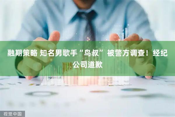 融期策略 知名男歌手“鸟叔” 被警方调查！经纪公司道歉
