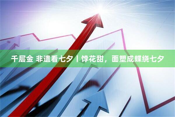 千层金 非遗看七夕丨饽花甜，面塑成蝶绕七夕