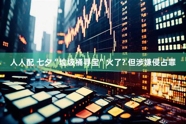 人人配 七夕“垃圾桶寻宝”火了? 但涉嫌侵占罪