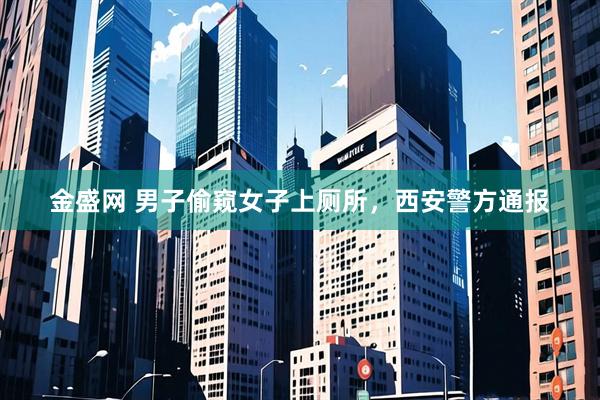 金盛网 男子偷窥女子上厕所，西安警方通报
