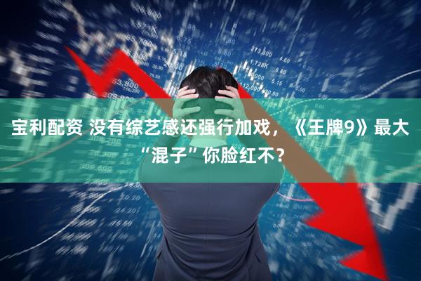 宝利配资 没有综艺感还强行加戏，《王牌9》最大“混子”你脸红不？