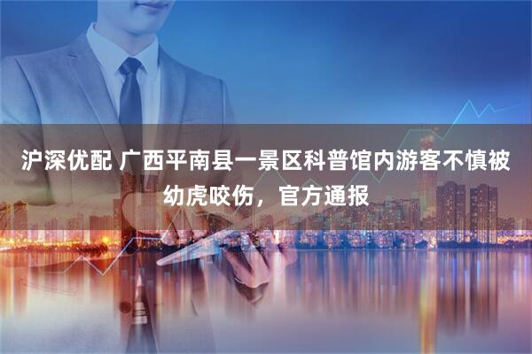 沪深优配 广西平南县一景区科普馆内游客不慎被幼虎咬伤，官方通报