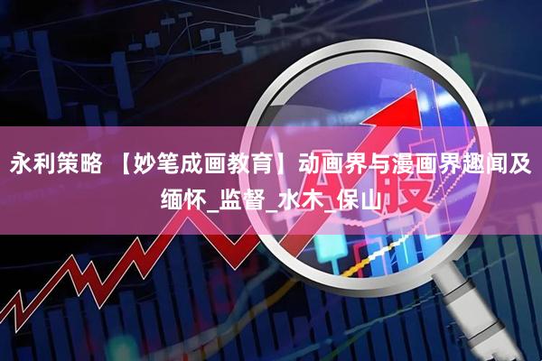 永利策略 【妙笔成画教育】动画界与漫画界趣闻及缅怀_监督_水木_保山