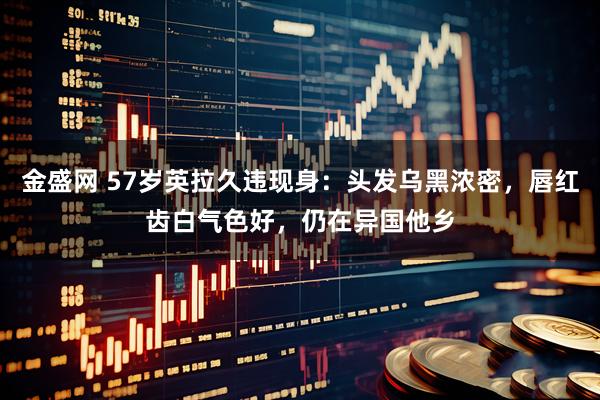 金盛网 57岁英拉久违现身：头发乌黑浓密，唇红齿白气色好，仍在异国他乡
