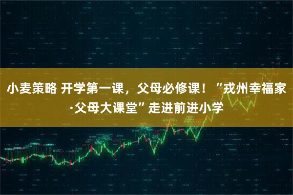 小麦策略 开学第一课，父母必修课！“戎州幸福家·父母大课堂”走进前进小学