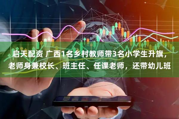 启天配资 广西1名乡村教师带3名小学生升旗，老师身兼校长、班主任、任课老师，还带幼儿班