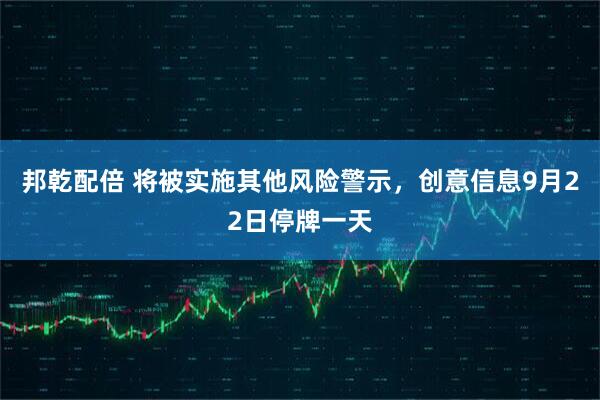 邦乾配倍 将被实施其他风险警示，创意信息9月22日停牌一天