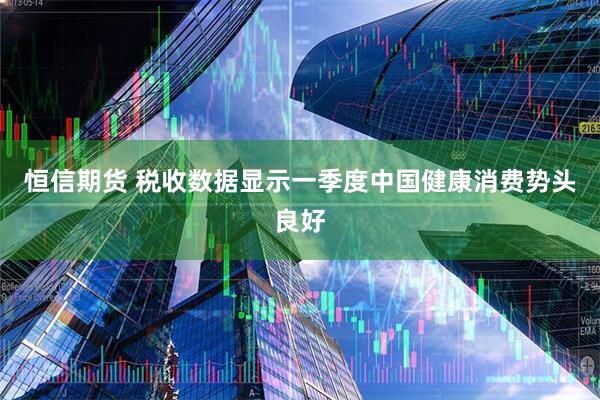 恒信期货 税收数据显示一季度中国健康消费势头良好