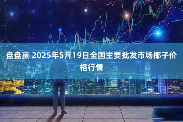 盘盘赢 2025年5月19日全国主要批发市场椰子价格行情