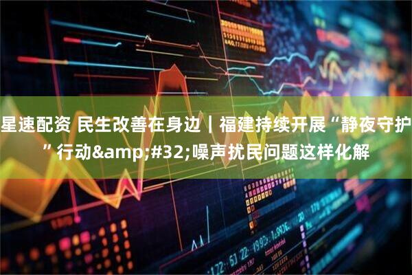 星速配资 民生改善在身边｜福建持续开展“静夜守护”行动 噪声扰民问题这样化解