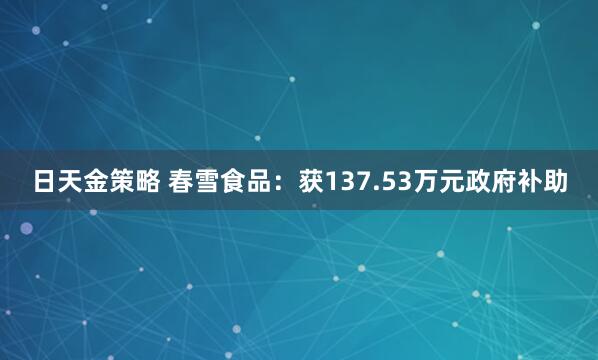 日天金策略 春雪食品：获137.53万元政府补助