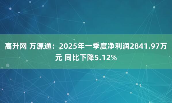 高升网 万源通：2025年一季度净利润2841.97万元 同比下降5.12%
