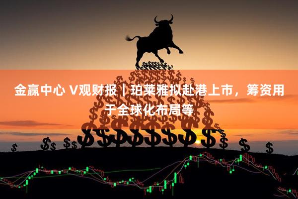 金赢中心 V观财报｜珀莱雅拟赴港上市，筹资用于全球化布局等