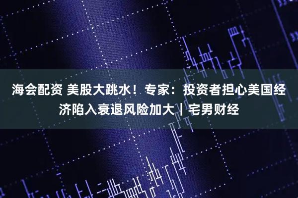 海会配资 美股大跳水！专家：投资者担心美国经济陷入衰退风险加大｜宅男财经
