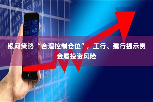 银河策略 “合理控制仓位”，工行、建行提示贵金属投资风险