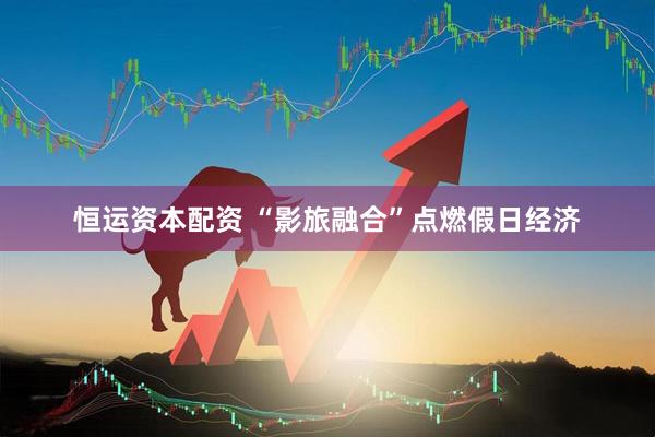 恒运资本配资 “影旅融合”点燃假日经济