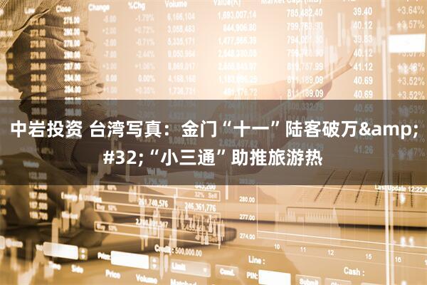 中岩投资 台湾写真：金门“十一”陆客破万 “小三通”助推旅游热