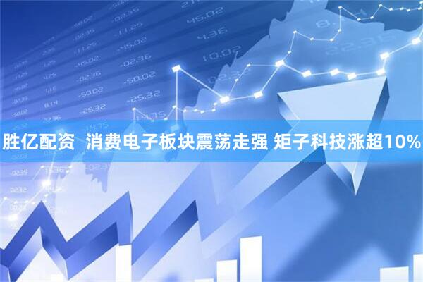 胜亿配资  消费电子板块震荡走强 矩子科技涨超10%