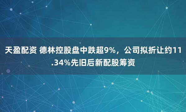 天盈配资 德林控股盘中跌超9%，公司拟折让约11.34%先旧后新配股筹资