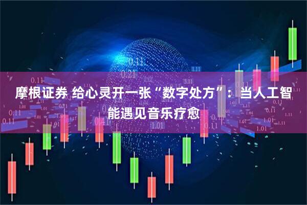 摩根证券 给心灵开一张“数字处方”：当人工智能遇见音乐疗愈