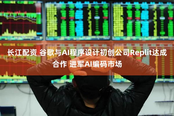 长江配资 谷歌与AI程序设计初创公司Replit达成合作 进军AI编码市场