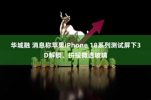 华城融 消息称苹果iPhone 18系列测试屏下3D解锁、拼接微透玻璃