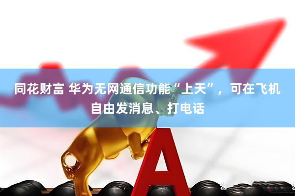 同花财富 华为无网通信功能“上天”，可在飞机自由发消息、打电话