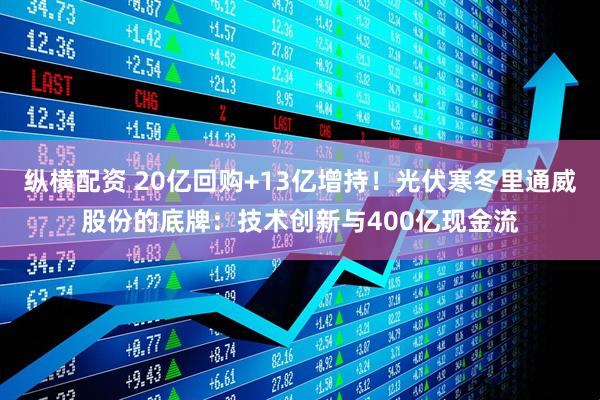 纵横配资 20亿回购+13亿增持！光伏寒冬里通威股份的底牌：技术创新与400亿现金流