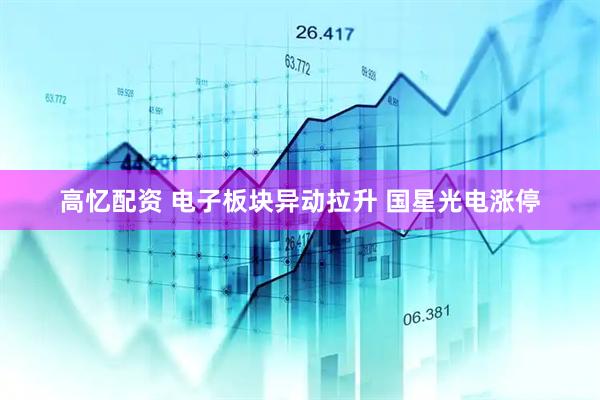 高忆配资 电子板块异动拉升 国星光电涨停