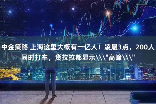 中金策略 上海这里大概有一亿人！凌晨3点，200人同时打车，货拉拉都显示\＂高峰\＂