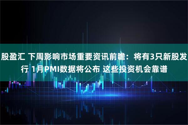 股盈汇 下周影响市场重要资讯前瞻：将有3只新股发行 1月PMI数据将公布 这些投资机会靠谱