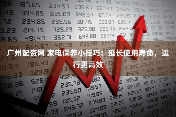 广州配资网 家电保养小技巧：延长使用寿命，运行更高效