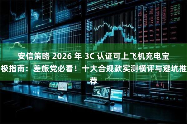 安信策略 2026 年 3C 认证可上飞机充电宝终极指南：差旅党必看！十大合规款实测横评与避坑推荐