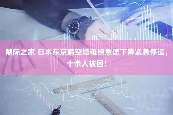 鼎际之家 日本东京晴空塔电梯急速下降紧急停运，十余人被困！