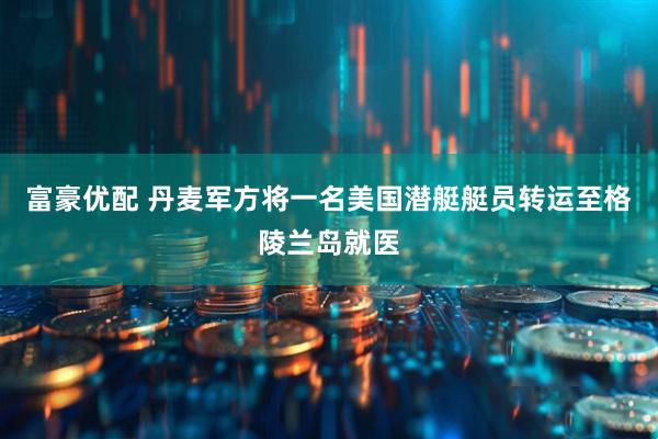 富豪优配 丹麦军方将一名美国潜艇艇员转运至格陵兰岛就医
