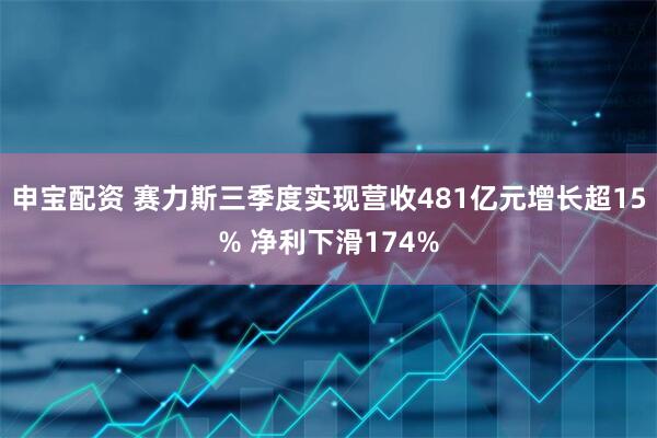 申宝配资 赛力斯三季度实现营收481亿元增长超15% 净利下滑174%