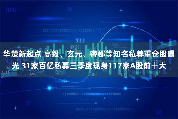 华楚新起点 高毅、玄元、睿郡等知名私募重仓股曝光 31家百亿私募三季度现身117家A股前十大